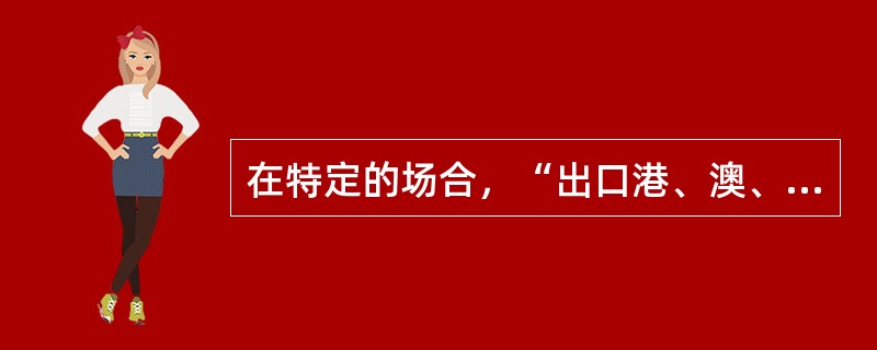 在特定的场合，“出口港、澳、台”这样的说法是正确的。（）