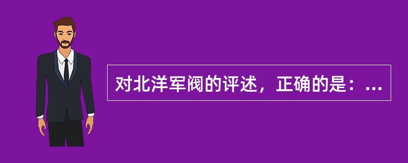 对北洋军阀的评述，正确的是：（）