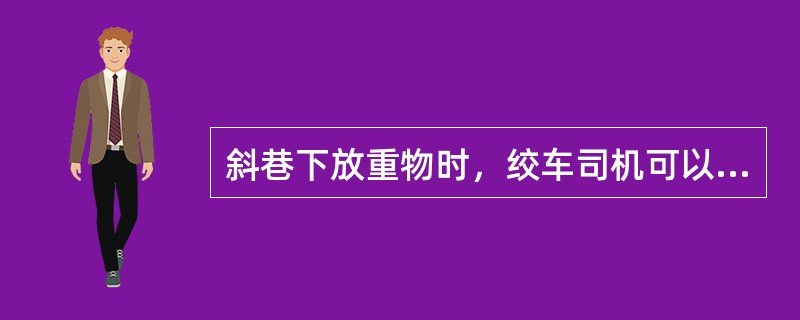 斜巷下放重物时，绞车司机可以电动机不给电，靠自重下放。