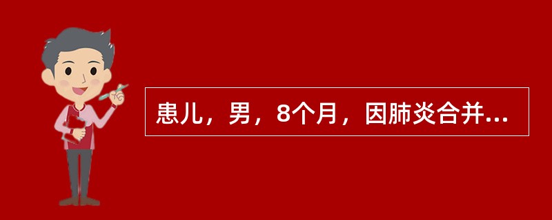 患儿，男，8个月，因肺炎合并心衰入院，今晨突然出现气促，端坐呼吸、心率增快，16