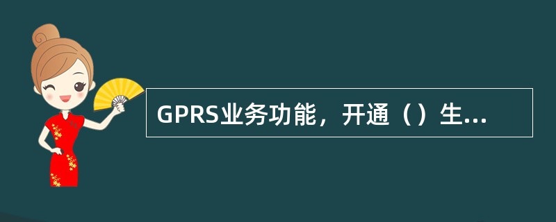 GPRS业务功能，开通（）生效，取消（）生效，时限是（）。