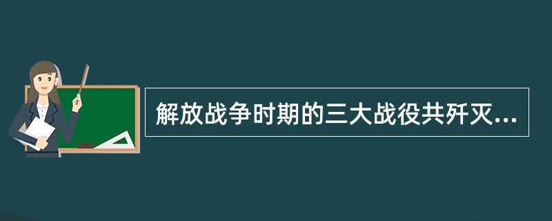 解放战争时期的三大战役共歼灭和改编了国民党军队150多万人，使人民解放战争在全国