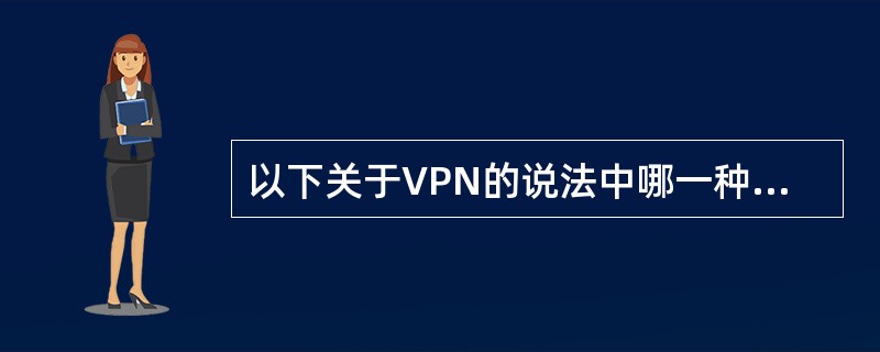 以下关于VPN的说法中哪一种是正确的？（）