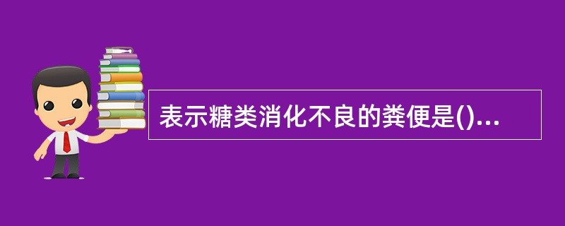 表示糖类消化不良的粪便是()表示蛋白质消化不良的粪便是()表示脂肪消化不良的粪便