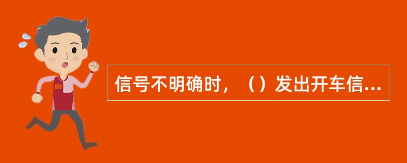 信号不明确时，（）发出开车信号。