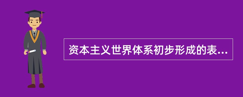 资本主义世界体系初步形成的表现有（）①资本主义制度在世界范围内的确立②资本主义国