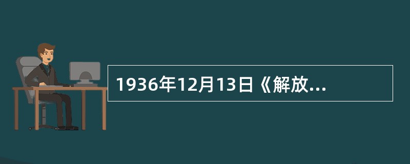 1936年12月13日《解放日报》的一篇新闻报道，从中可以获取的重要历史信息是（