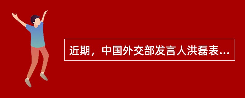 近期，中国外交部发言人洪磊表示：近代以来，日本军国主义发动侵华战争，非法侵占和窃