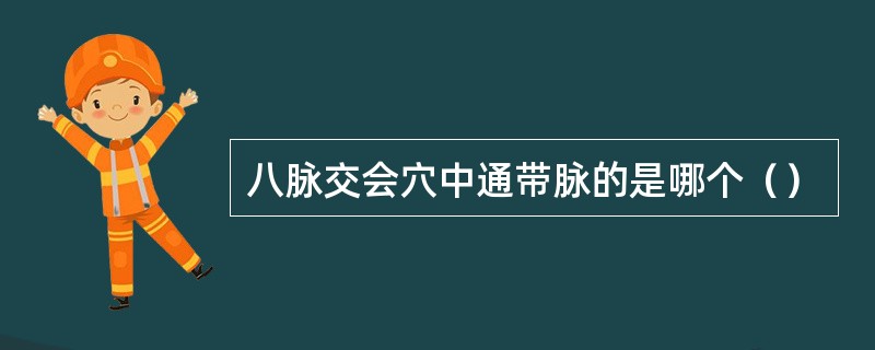 八脉交会穴中通带脉的是哪个（）