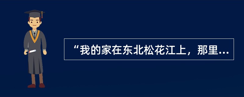 “我的家在东北松花江上，那里有森林煤矿，还有那漫山遍野的大豆高粱……从那个悲惨的