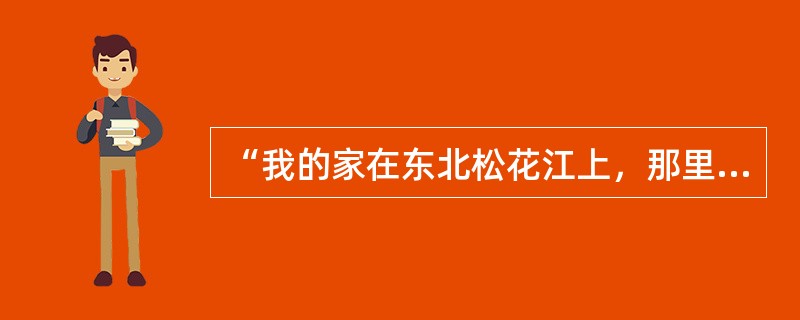 “我的家在东北松花江上，那里有森林煤矿，还有那漫山遍野的大豆高粱……那里有我的同