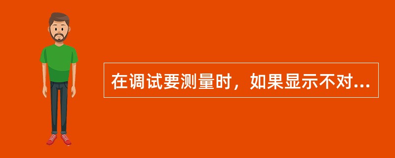 在调试要测量时，如果显示不对，可能是哪几种原因造成的？