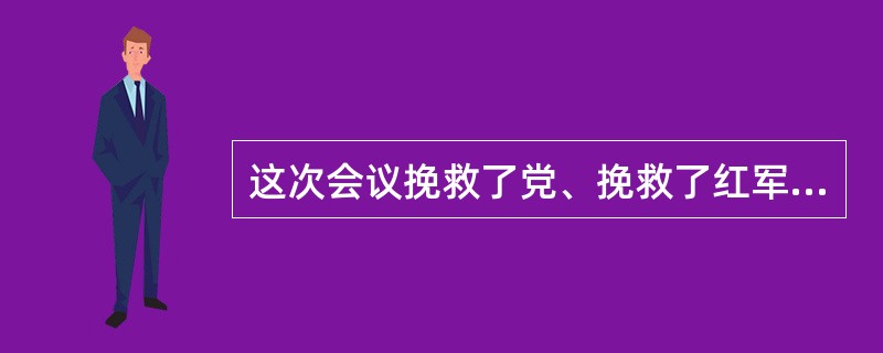 这次会议挽救了党、挽救了红军、挽救了革命，是党的历史上生死攸关的转折点。“这次会