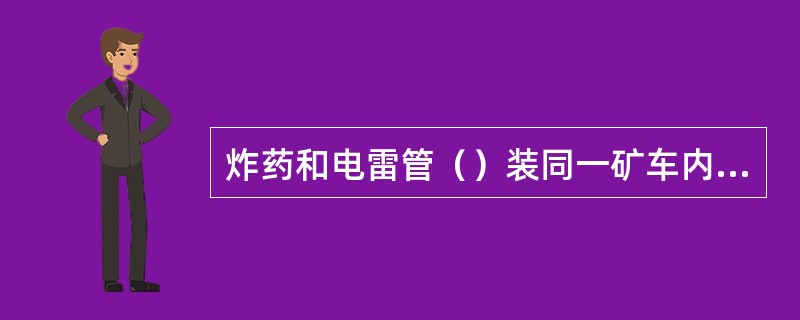 炸药和电雷管（）装同一矿车内运送。