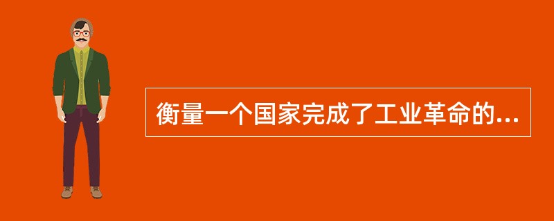 衡量一个国家完成了工业革命的主要标志是：（）