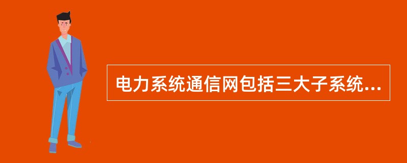 电力系统通信网包括三大子系统：（）