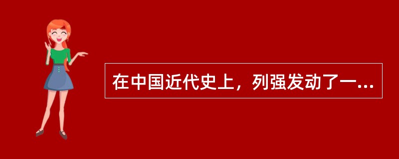 在中国近代史上，列强发动了一系列侵华战争，强迫当时的中国政府签订了一系列不平等条