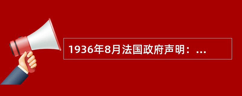 1936年8月法国政府声明：“法兰西共和国政府……决心严格避免直接或间接对该国（