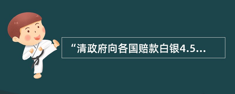 “清政府向各国赔款白银4.5亿两，分39年还清，本息共计9.8亿两。”与这一规定