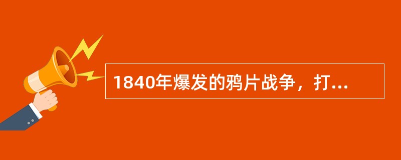 1840年爆发的鸦片战争，打开了中国的大门，侵略者纷至沓来，强迫清政府签订了《南