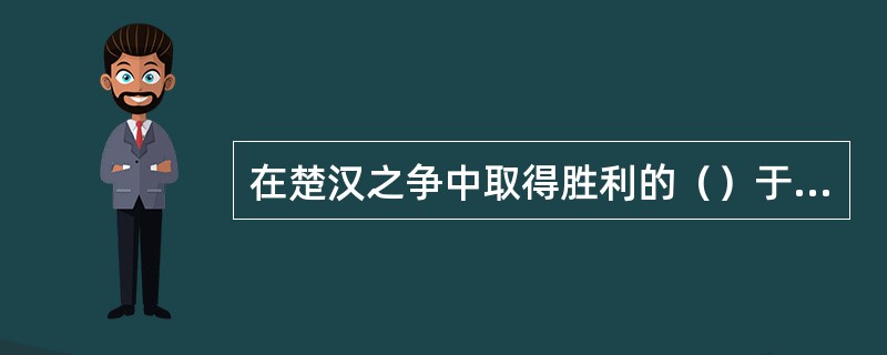 在楚汉之争中取得胜利的（）于公元前202年登基作皇帝，建立了西汉王朝