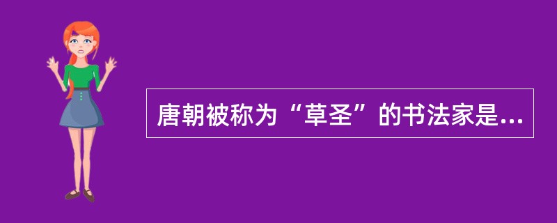 唐朝被称为“草圣”的书法家是：（）