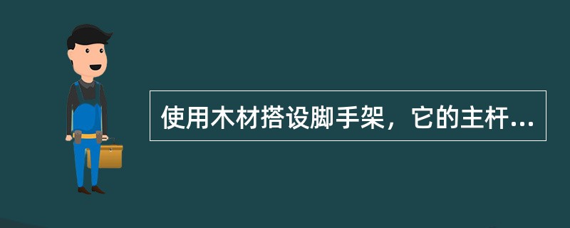 使用木材搭设脚手架，它的主杆、剪刀撑、抛撑、斜撑的小端直径应不小于7era，但是