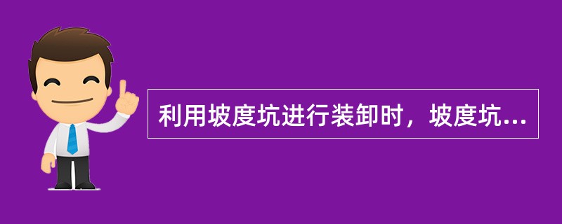 利用坡度坑进行装卸时，坡度坑的坡度角应小于（）度，坑位必须选择坚实土质处