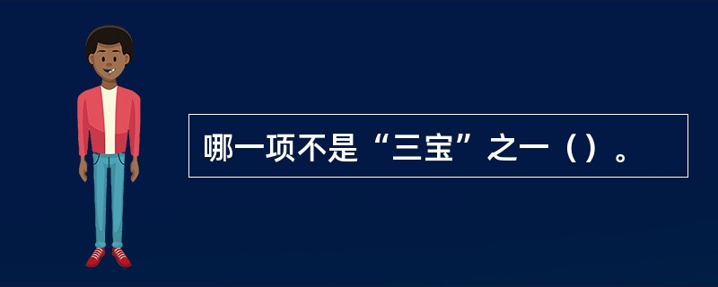 哪一项不是“三宝”之一（）。