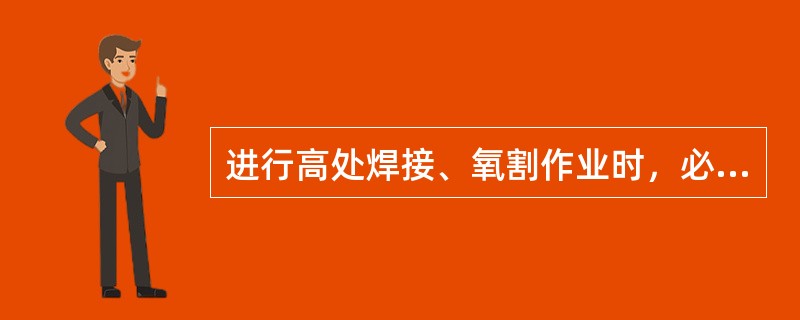 进行高处焊接、氧割作业时，必须事先清除火星飞溅范围内的易燃易爆品。（）