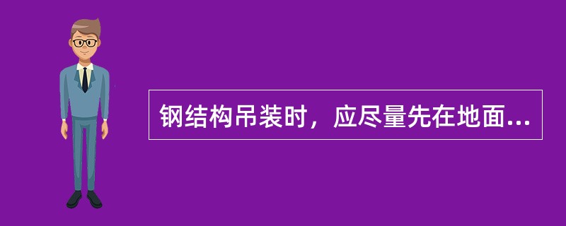 钢结构吊装时，应尽量先在地面进行组装，减少悬空状态下的作业。（）