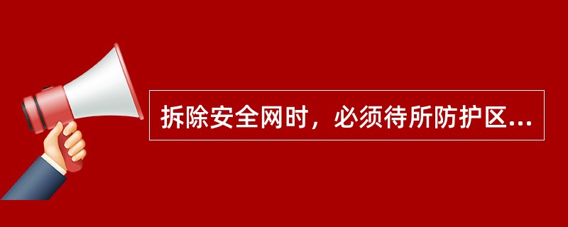 拆除安全网时，必须待所防护区域内无坠落可能的作业时，方可进行，并经工程负责人同意