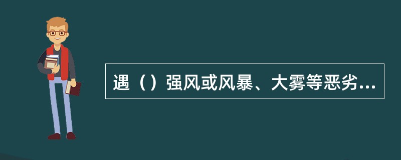 遇（）强风或风暴、大雾等恶劣天气时，应停止露天高处作业。