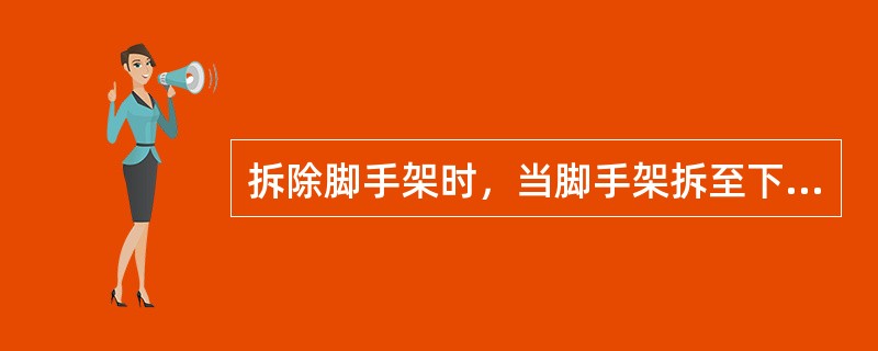 拆除脚手架时，当脚手架拆至下部最后一根长立杆的高度（约65m）时，应先在适当位置