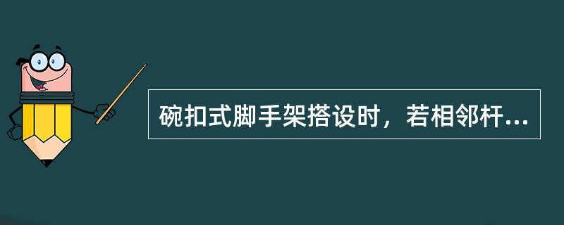 碗扣式脚手架搭设时，若相邻杆基础之间高度差大于0.6m时，可采用立杆可调底调节。