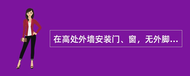 在高处外墙安装门、窗，无外脚手时，应张挂安全网，操作人员应系安全带。（）