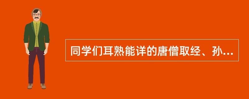 同学们耳熟能详的唐僧取经、孙悟空智降妖怪等故事出自于我国古代一部浪漫主义长篇神话