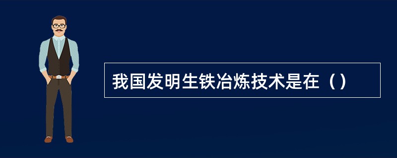 我国发明生铁冶炼技术是在（）