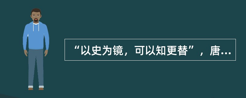 “以史为镜，可以知更替”，唐太宗吸取了隋亡的教训，励精图治，在位期间出现了清明的