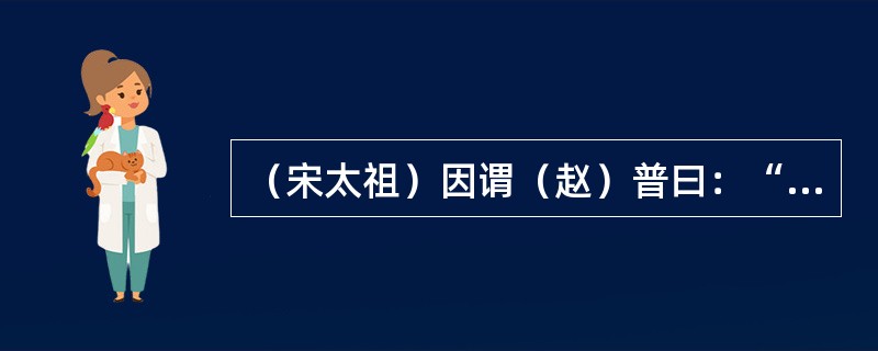 （宋太祖）因谓（赵）普曰：“五代方镇残虐，民受其祸，朕今选儒臣干事者百余，分治大