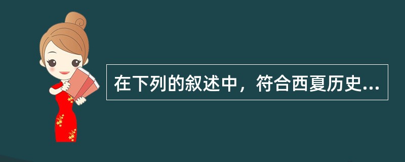 在下列的叙述中，符合西夏历史的是（）①都城设立在今天的宁夏银川②仿效唐宋王朝建立