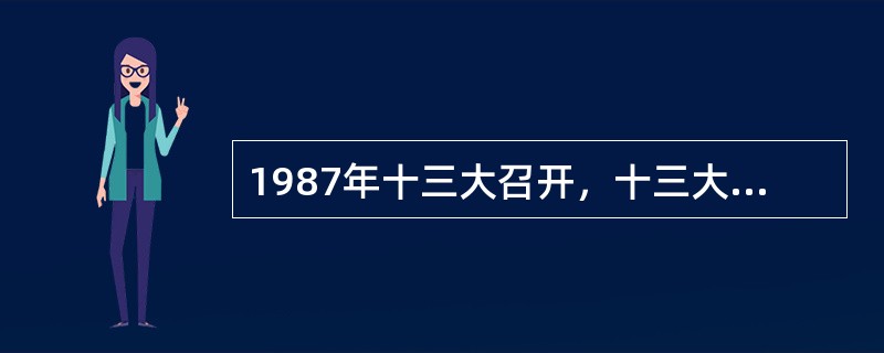1987年十三大召开，十三大第一次系统地阐明了关于社会主义初级阶段的理论，明确概