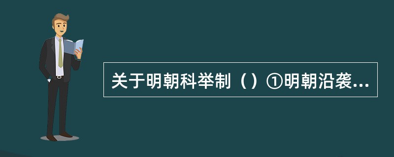 关于明朝科举制（）①明朝沿袭了前代科举取士制度②明朝开始八股取士制度③科举试卷仅