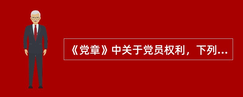 《党章》中关于党员权利，下列说法中，错误的应该是（）。