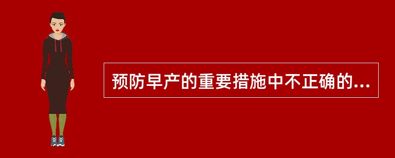 预防早产的重要措施中不正确的是（）.