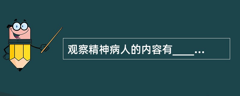 观察精神病人的内容有_____，_____，_____，_____。观察的方法是