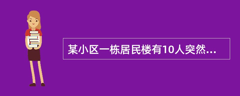 某小区一栋居民楼有10人突然发生腹泻、腹痛症状，经过现场调查，发现该栋楼消防用水