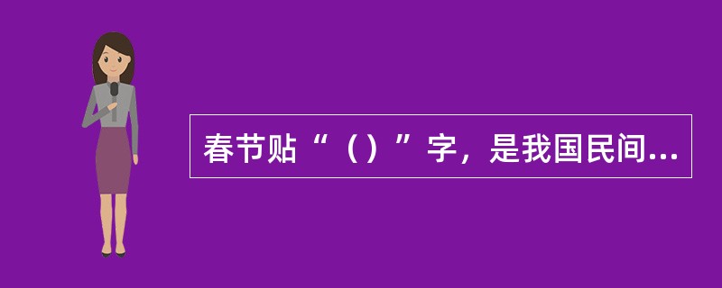 春节贴“（）”字，是我国民间由来已久的风俗。