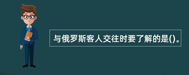 与俄罗斯客人交往时要了解的是()。