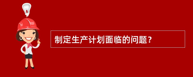 制定生产计划面临的问题？